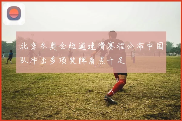 北京冬奥会短道速滑赛程公布中国队冲击多项奖牌看点十足