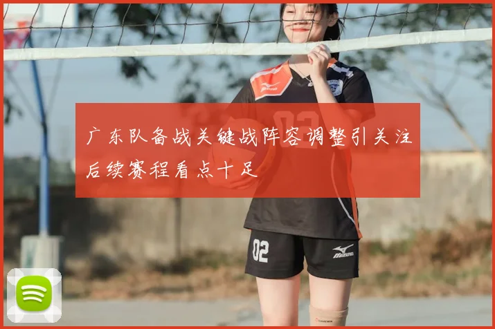 广东队备战关键战阵容调整引关注后续赛程看点十足