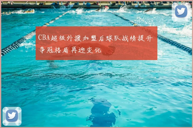 CBA超级外援加盟后球队战绩提升 争冠格局再迎变化