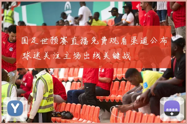 国足世预赛直播免费观看渠道公布 球迷关注主场出线关键战