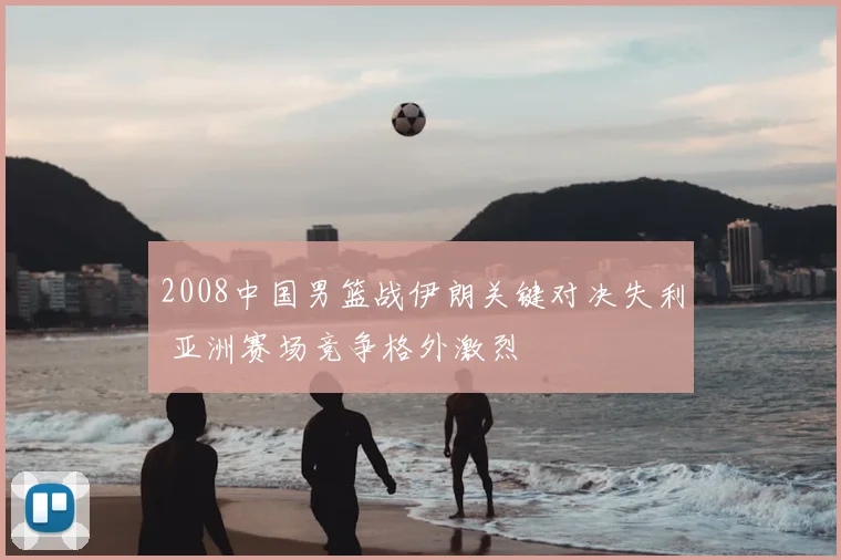 2008中国男篮战伊朗关键对决失利 亚洲赛场竞争格外激烈