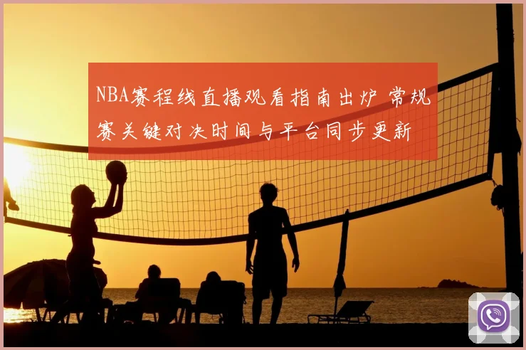NBA赛程线直播观看指南出炉 常规赛关键对决时间与平台同步更新