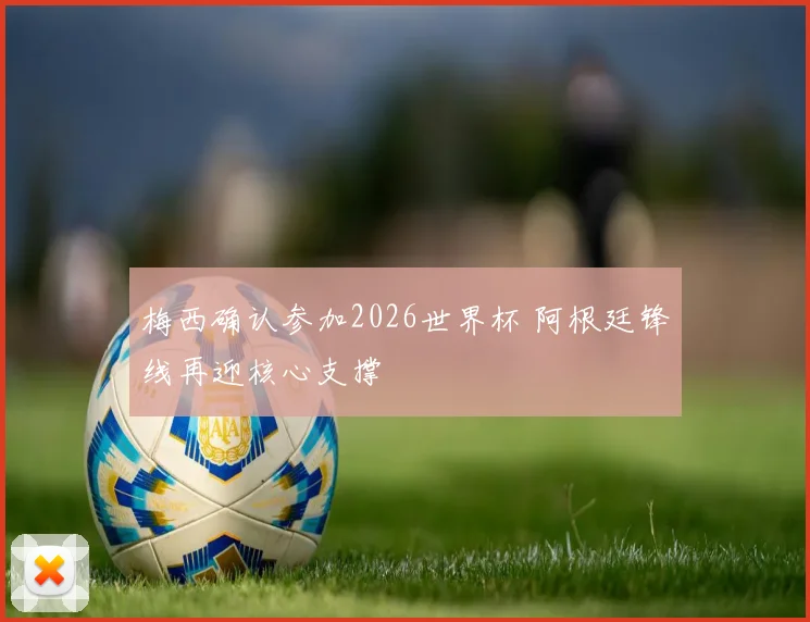 梅西确认参加2026世界杯 阿根廷锋线再迎核心支撑