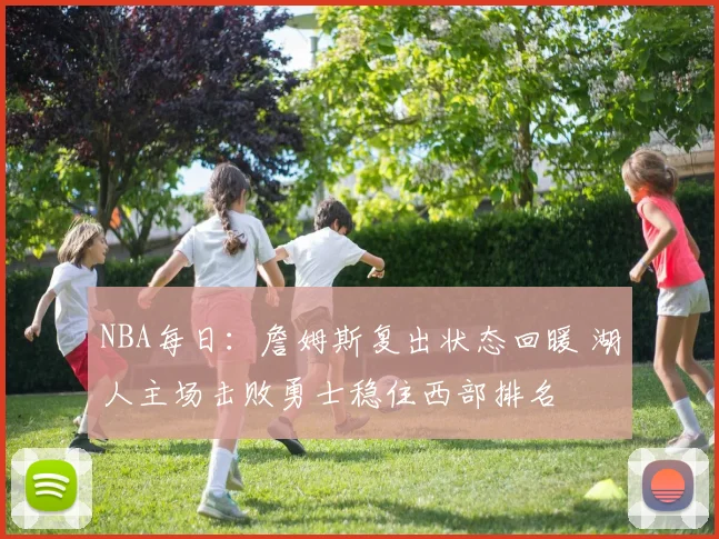 NBA每日：詹姆斯复出状态回暖 湖人主场击败勇士稳住西部排名