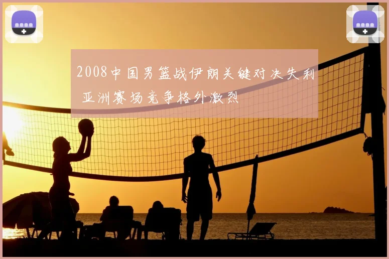 2008中国男篮战伊朗关键对决失利 亚洲赛场竞争格外激烈