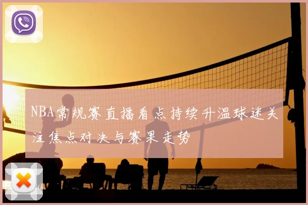 NBA常规赛直播看点持续升温球迷关注焦点对决与赛果走势