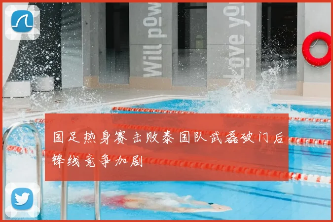 国足热身赛击败泰国队武磊破门后锋线竞争加剧