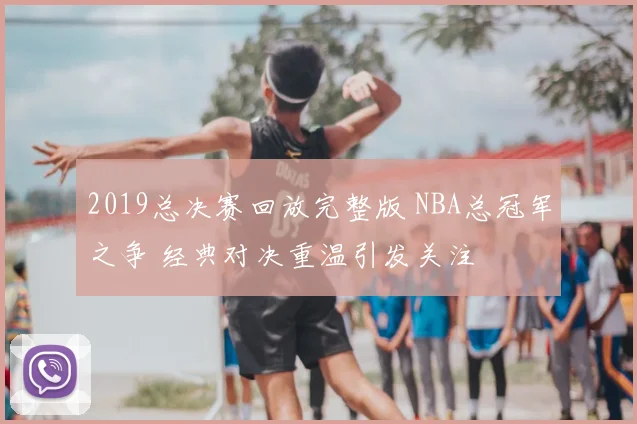 2019总决赛回放完整版 NBA总冠军之争 经典对决重温引发关注