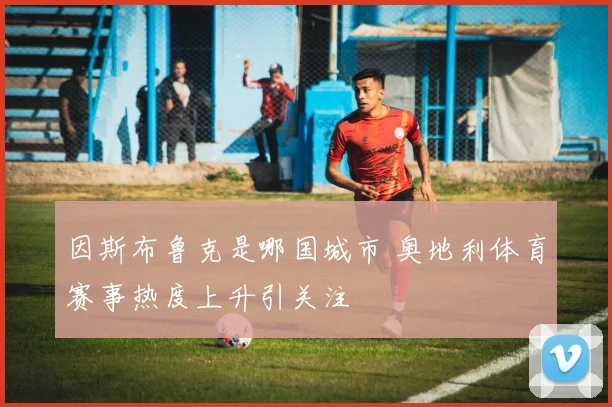 因斯布鲁克是哪国城市 奥地利体育赛事热度上升引关注