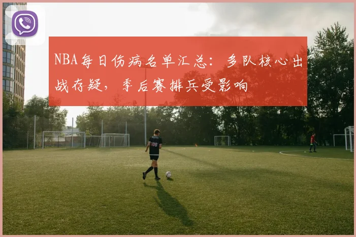 NBA每日伤病名单汇总：多队核心出战存疑，季后赛排兵受影响