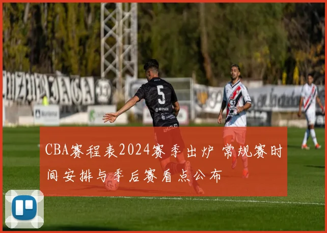 CBA赛程表2024赛季出炉 常规赛时间安排与季后赛看点公布