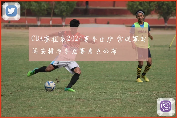 CBA赛程表2024赛季出炉 常规赛时间安排与季后赛看点公布