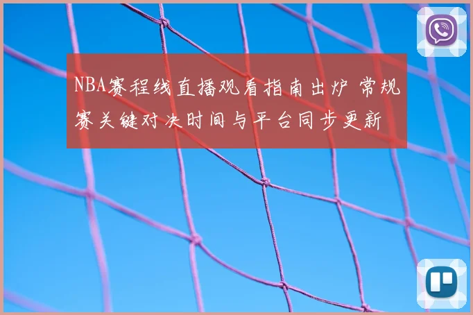 NBA赛程线直播观看指南出炉 常规赛关键对决时间与平台同步更新
