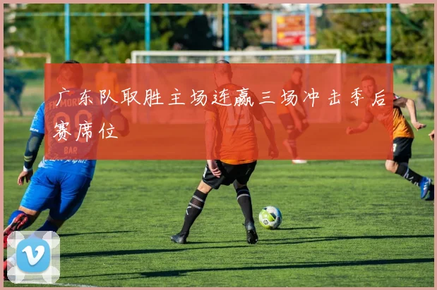 广东队取胜主场连赢三场冲击季后赛席位