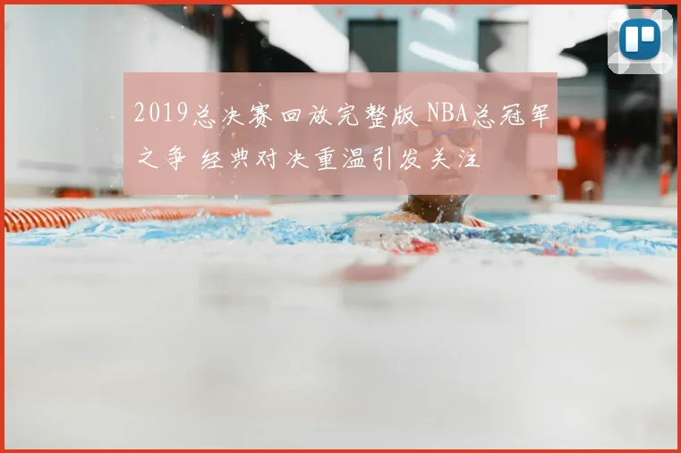 2019总决赛回放完整版 NBA总冠军之争 经典对决重温引发关注