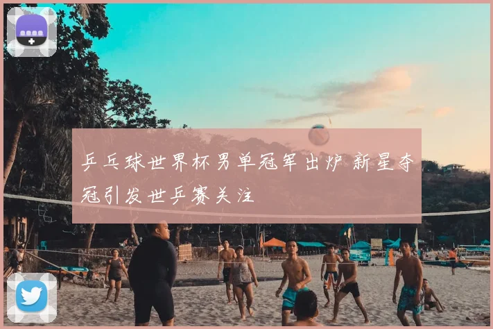 乒乓球世界杯男单冠军出炉 新星夺冠引发世乒赛关注