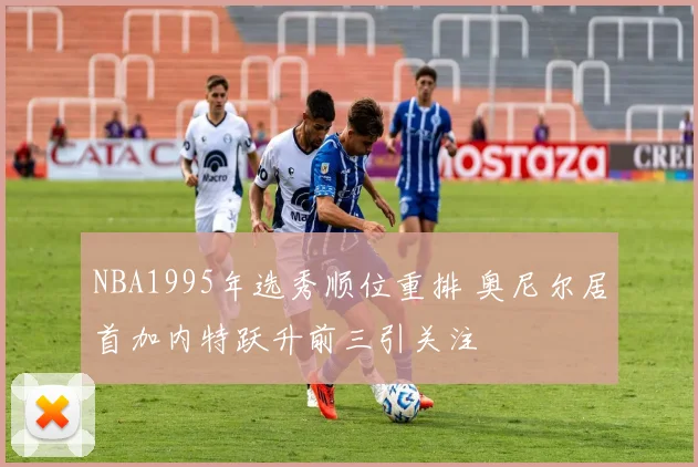 NBA1995年选秀顺位重排 奥尼尔居首加内特跃升前三引关注