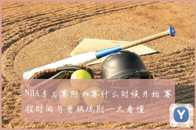 NBA季后赛附加赛什么时候开始 赛程时间与晋级规则一文看懂