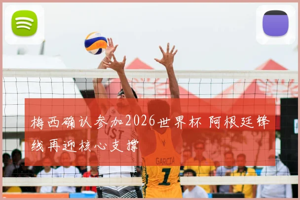 梅西确认参加2026世界杯 阿根廷锋线再迎核心支撑