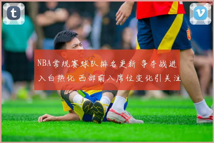 NBA常规赛球队排名更新 争夺战进入白热化 西部前八席位变化引关注