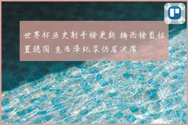 世界杯历史射手榜更新 梅西榜首位置稳固 克洛泽纪录仍居次席