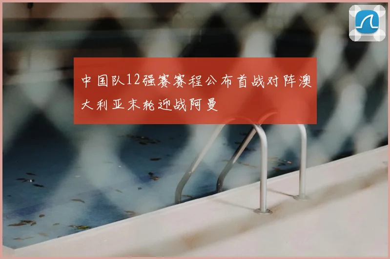 中国队12强赛赛程公布首战对阵澳大利亚末轮迎战阿曼