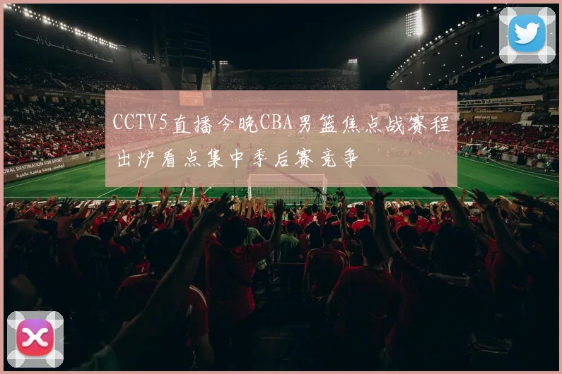 CCTV5直播今晚CBA男篮焦点战赛程出炉看点集中季后赛竞争