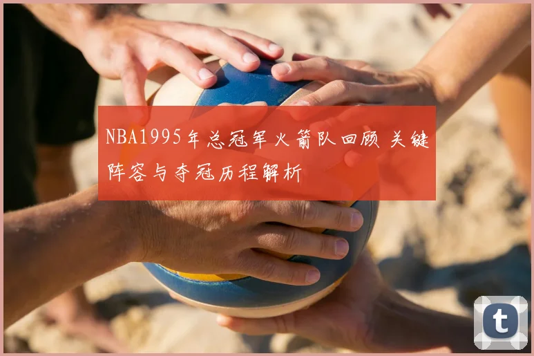 NBA1995年总冠军火箭队回顾 关键阵容与夺冠历程解析