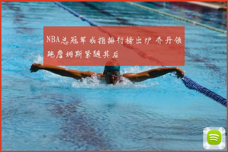 NBA总冠军戒指排行榜出炉 乔丹领跑詹姆斯紧随其后