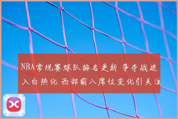 NBA常规赛球队排名更新 争夺战进入白热化 西部前八席位变化引关注