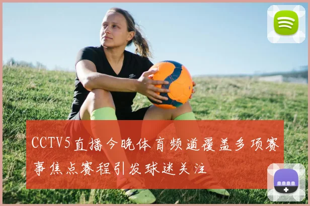 CCTV5直播今晚体育频道覆盖多项赛事焦点赛程引发球迷关注