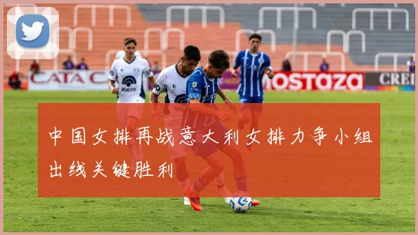 中国女排再战意大利女排力争小组出线关键胜利