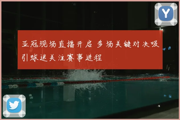 亚冠现场直播开启 多场关键对决吸引球迷关注赛事进程