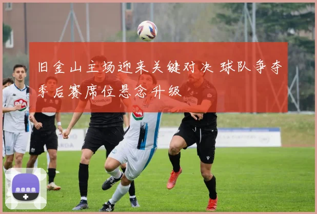 旧金山主场迎来关键对决 球队争夺季后赛席位悬念升级