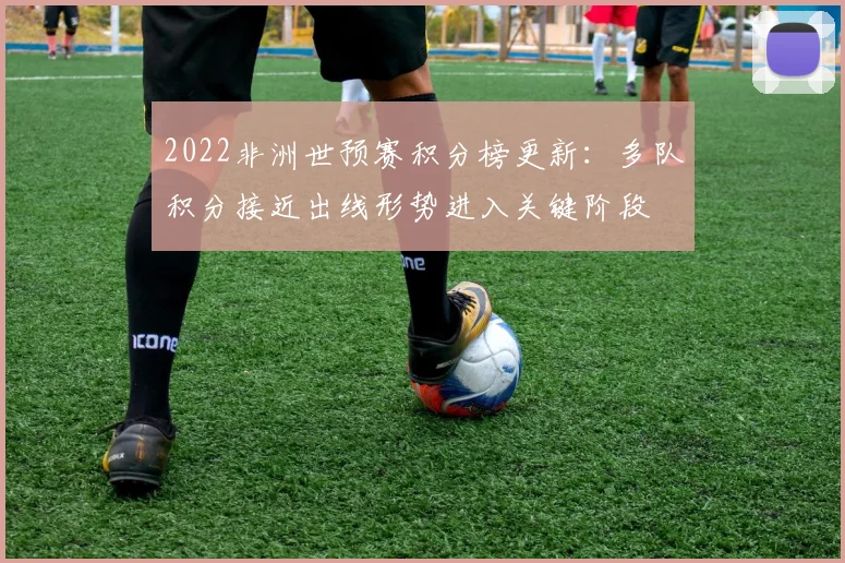 2022非洲世预赛积分榜更新：多队积分接近出线形势进入关键阶段