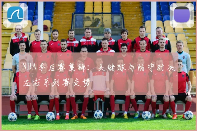 NBA季后赛集锦：关键球与防守对决左右系列赛走势