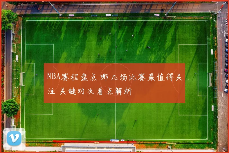 NBA赛程盘点 哪几场比赛最值得关注 关键对决看点解析