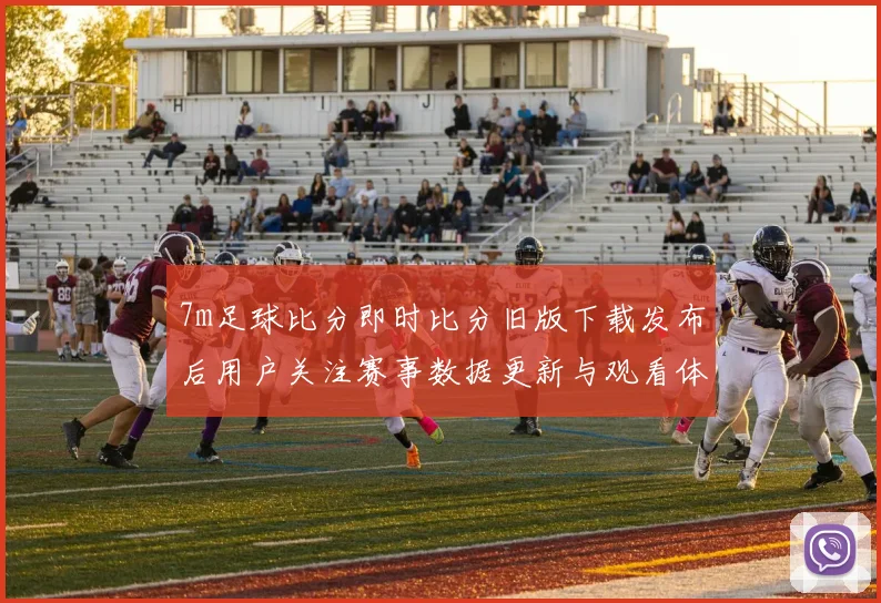 7m足球比分即时比分旧版下载发布后用户关注赛事数据更新与观看体验提升