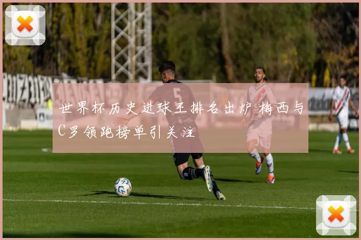 世界杯历史进球王排名出炉 梅西与C罗领跑榜单引关注