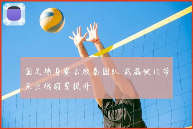 国足热身赛击败泰国队 武磊破门带来出线前景提升