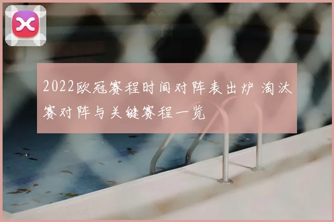 2022欧冠赛程时间对阵表出炉 淘汰赛对阵与关键赛程一览